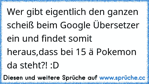 Wer gibt eigentlich den ganzen scheiß beim Google Übersetzer ein und findet somit heraus,dass bei 15 ä Pokemon da steht?! :D