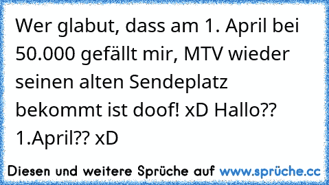 Wer glabut, dass am 1. April bei 50.000 gefällt mir, MTV wieder seinen alten Sendeplatz bekommt ist doof! xD Hallo?? 1.April?? xD