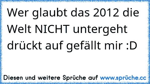 Wer glaubt das 2012 die Welt NICHT untergeht drückt auf gefällt mir :D