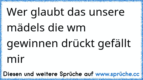 Wer glaubt das unsere mädels die wm gewinnen drückt gefällt mir