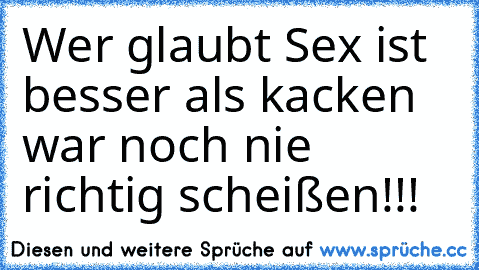 Wer glaubt Sex ist besser als kacken war noch nie richtig scheißen!!!