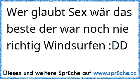 Wer glaubt Sex wär das beste der war noch nie richtig Windsurfen :DD