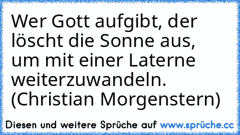 Wer Gott aufgibt, der löscht die Sonne aus, um mit einer Laterne weiterzuwandeln. (Christian Morgenstern)