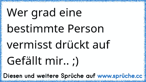 Wer grad eine bestimmte Person vermisst drückt auf Gefällt mir.. ;)