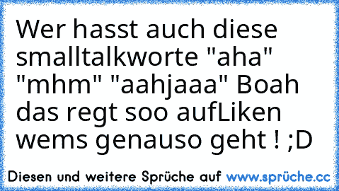 Wer hasst auch diese smalltalkworte "aha" "mhm" "aahjaaa" Boah das regt soo auf
Liken wems genauso geht ! ;D