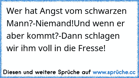 Wer hat Angst vom schwarzen Mann?
-Niemand!
Und wenn er aber kommt?
-Dann schlagen wir ihm voll in die Fresse!