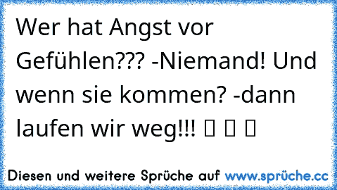 Wer hat Angst vor Gefühlen??? -Niemand! Und wenn sie kommen? -dann laufen wir weg!!! ツ ツ ツ