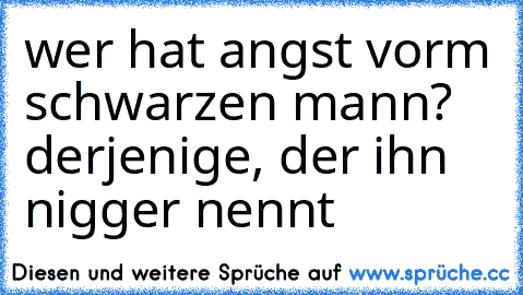 wer hat angst vorm schwarzen mann? derjenige, der ihn nigger nennt