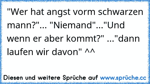 "Wer hat angst vorm schwarzen mann?"... "Niemand"..."Und wenn er aber kommt?" ..."dann laufen wir davon" ^^