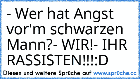 - Wer hat Angst vor'm schwarzen Mann?
- WIR!
- IHR RASSISTEN!!!
:D