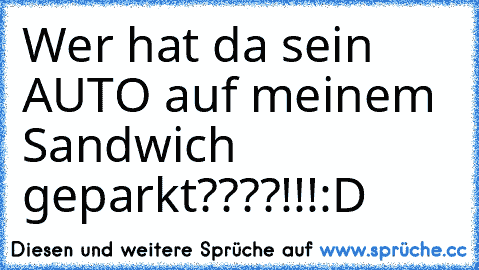 Wer hat da sein AUTO 
auf meinem Sandwich geparkt????!!!
:D