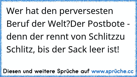 Wer hat den perversesten Beruf der Welt?
Der Postbote - denn der rennt von Schlitz
zu Schlitz, bis der Sack leer ist!