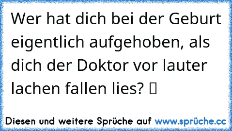 Wer hat dich bei der Geburt eigentlich aufgehoben, als dich der Doktor vor lauter lachen fallen lies? ツ