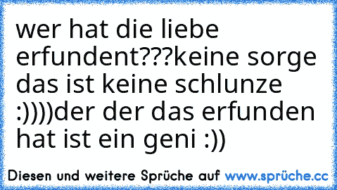 wer hat die liebe erfundent???
keine sorge das ist keine schlunze :))))
der der das erfunden hat ist ein geni :))