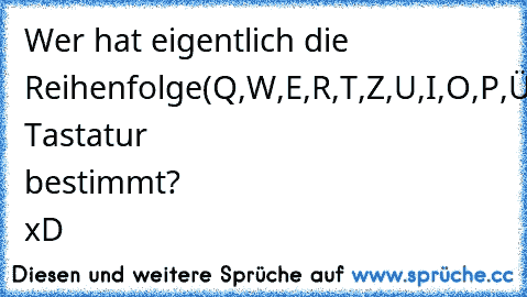 Wer hat eigentlich die Reihenfolge
(Q,W,E,R,T,Z,U,I,O,P,Ü,
A,S,D,F,G,H,J,K,L,Ö,Ä,
Y,X,C,V,B,N,M)
der Tastatur bestimmt? xD