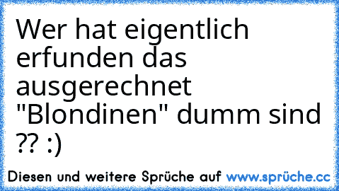 Wer hat eigentlich erfunden das ausgerechnet "Blondinen" dumm sind ?? :)