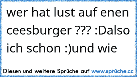 wer hat lust auf enen ceesburger ??? :D
also ich schon :)
und wie  ♥