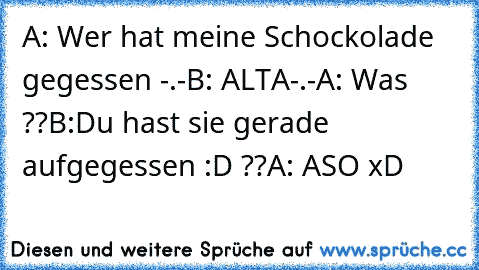 A: Wer hat meine Schockolade gegessen -.-
B: ALTA-.-
A: Was ??
B:Du hast sie gerade aufgegessen :D ??
A: ASO xD