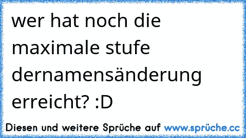 wer hat noch die maximale stufe der
namensänderung erreicht? :D