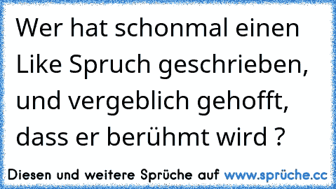 Wer hat schonmal einen Like Spruch geschrieben, und vergeblich gehofft, dass er berühmt wird ?