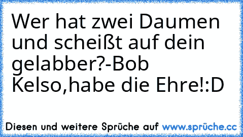 Wer hat zwei Daumen und scheißt auf dein gelabber?-Bob Kelso,habe die Ehre!:D