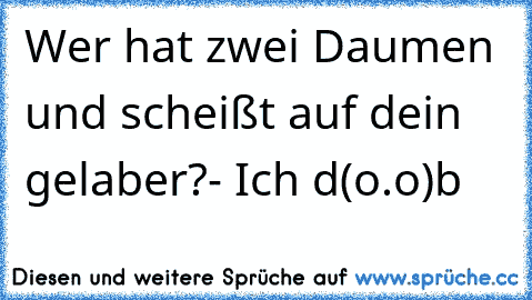 Wer hat zwei Daumen und scheißt auf dein gelaber?
- Ich d(o.o)b