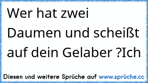 Wer hat zwei Daumen und scheißt auf dein Gelaber ?
Ich