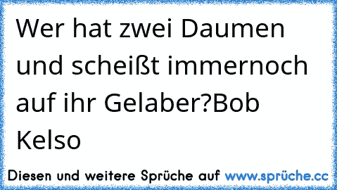 Wer hat zwei Daumen und scheißt immernoch auf ihr Gelaber?
Bob Kelso