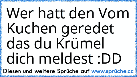 Wer hatt den Vom Kuchen geredet das du Krümel dich meldest :DD