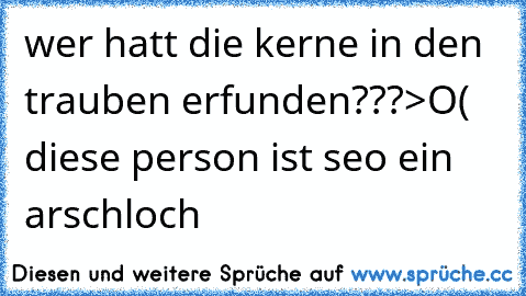 wer hatt die kerne in den trauben erfunden???>O( diese person ist seo ein arschloch