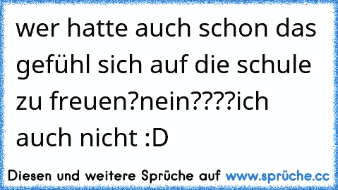 wer hatte auch schon das gefühl sich auf die schule zu freuen?
nein????
ich auch nicht :D