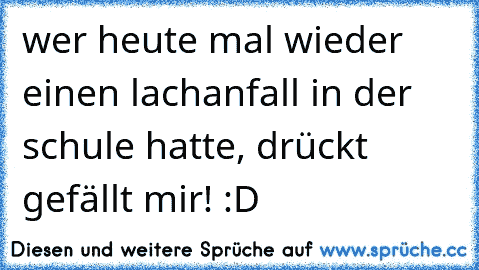 wer heute mal wieder einen lachanfall in der schule hatte, drückt gefällt mir! :D