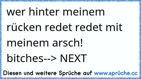 wer hinter meinem rücken redet redet mit meinem arsch! bitches--> NEXT