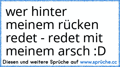 wer hinter meinem rücken redet - redet mit meinem arsch :D