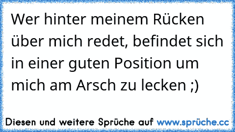 Wer hinter meinem Rücken über mich redet, befindet sich in einer guten Position um mich am Arsch zu lecken ;)