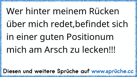 Wer hinter meinem Rücken über mich redet,
befindet sich in einer guten Position
um mich am Arsch zu lecken!!!