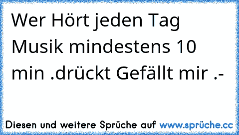 Wer Hört jeden Tag Musik mindestens 10 min .
drückt Gefällt mir .- ♥