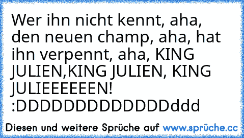 Wer ihn nicht kennt, aha, den neuen champ, aha, hat ihn verpennt, aha, KING JULIEN,KING JULIEN, KING JULIEEEEEEN! :DDDDDDDDDDDDDddd ♥♥♥