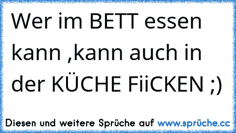 Wer im BETT essen kann ,kann auch in der KÜCHE FiiCKEN ;)