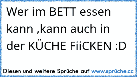 Wer im BETT essen kann ,kann auch in der KÜCHE FiiCKEN :D