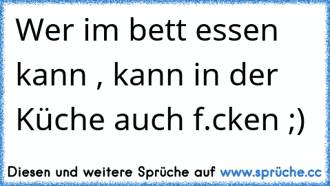 Wer im bett essen kann , kann in der Küche auch f.cken ;)