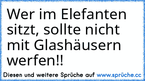 Wer im Elefanten sitzt, sollte nicht mit Glashäusern werfen!!