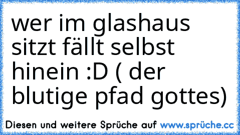 wer im glashaus sitzt fällt selbst hinein :D (♥ der blutige pfad gottes)