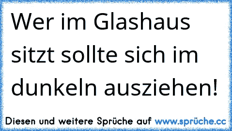 Wer im Glashaus sitzt sollte sich im dunkeln ausziehen!