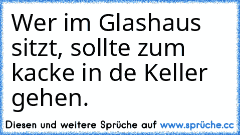 Wer im Glashaus sitzt, sollte zum kacke in de Keller gehen.