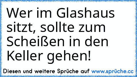 Wer im Glashaus sitzt, sollte zum Scheißen in den Keller gehen!