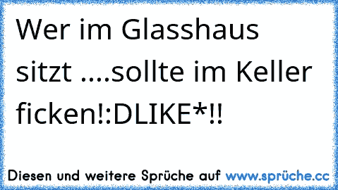 Wer im Glasshaus sitzt ....sollte im Keller ficken!:D
LIKE*!!