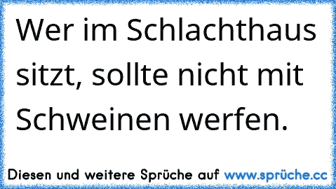 Wer im Schlachthaus sitzt, sollte nicht mit Schweinen werfen.