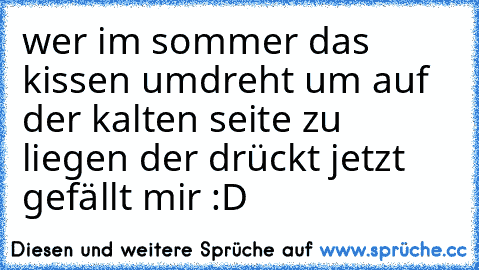 wer im sommer das kissen umdreht um auf der kalten seite zu liegen der drückt jetzt gefällt mir :D