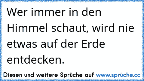 Wer immer in den Himmel schaut, wird nie etwas auf der Erde entdecken.